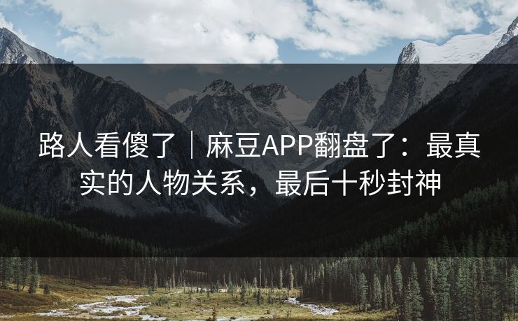 路人看傻了｜麻豆APP翻盘了：最真实的人物关系，最后十秒封神