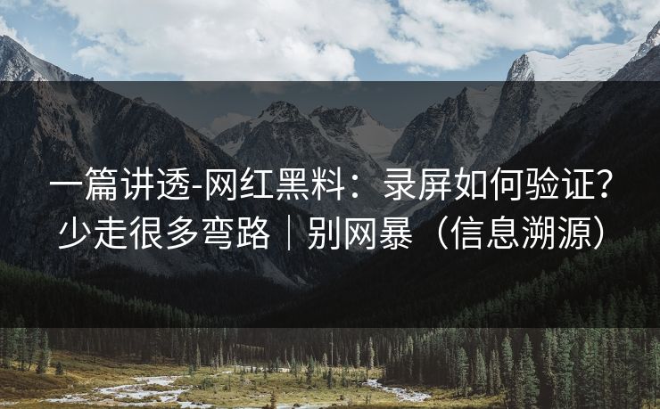 一篇讲透-网红黑料：录屏如何验证？少走很多弯路｜别网暴（信息溯源）