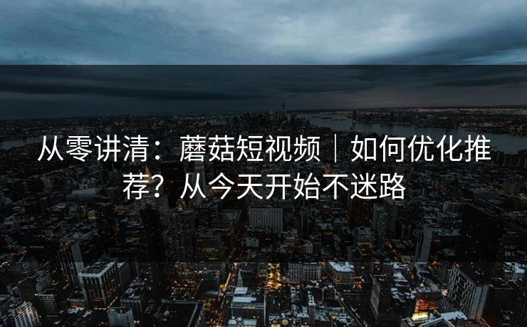 从零讲清：蘑菇短视频｜如何优化推荐？从今天开始不迷路