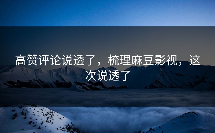 高赞评论说透了，梳理麻豆影视，这次说透了