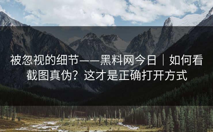 被忽视的细节——黑料网今日｜如何看截图真伪？这才是正确打开方式