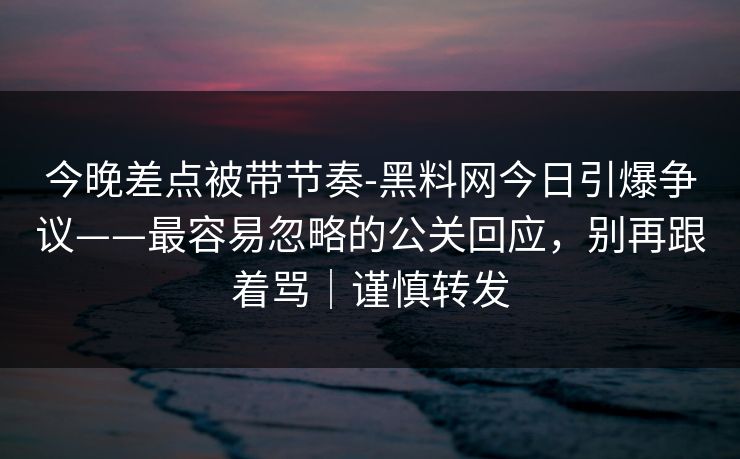 今晚差点被带节奏-黑料网今日引爆争议——最容易忽略的公关回应，别再跟着骂｜谨慎转发