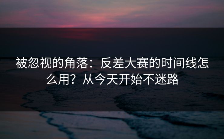 被忽视的角落：反差大赛的时间线怎么用？从今天开始不迷路