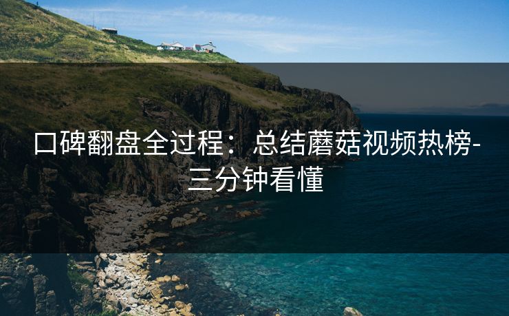 口碑翻盘全过程：总结蘑菇视频热榜-三分钟看懂