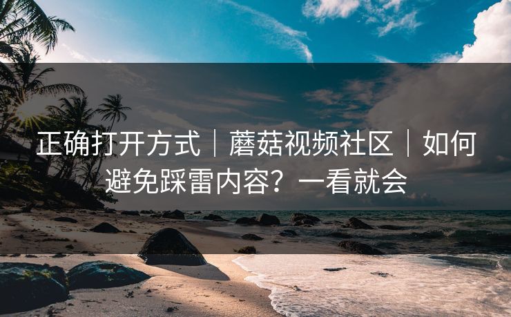 正确打开方式｜蘑菇视频社区｜如何避免踩雷内容？一看就会