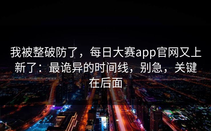 我被整破防了，每日大赛app官网又上新了：最诡异的时间线，别急，关键在后面