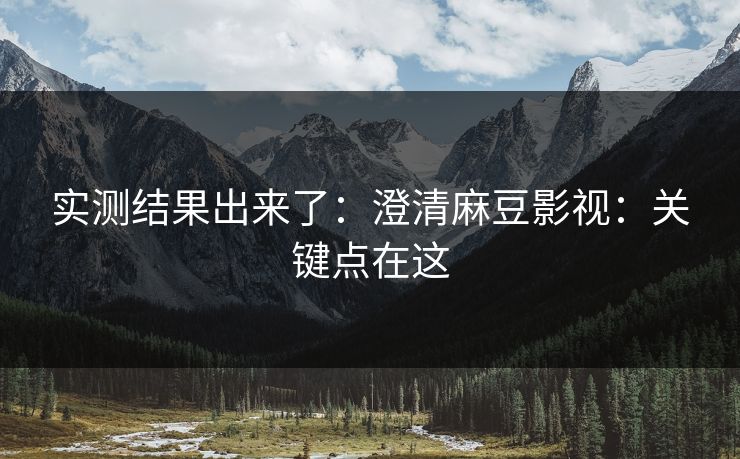 实测结果出来了：澄清麻豆影视：关键点在这