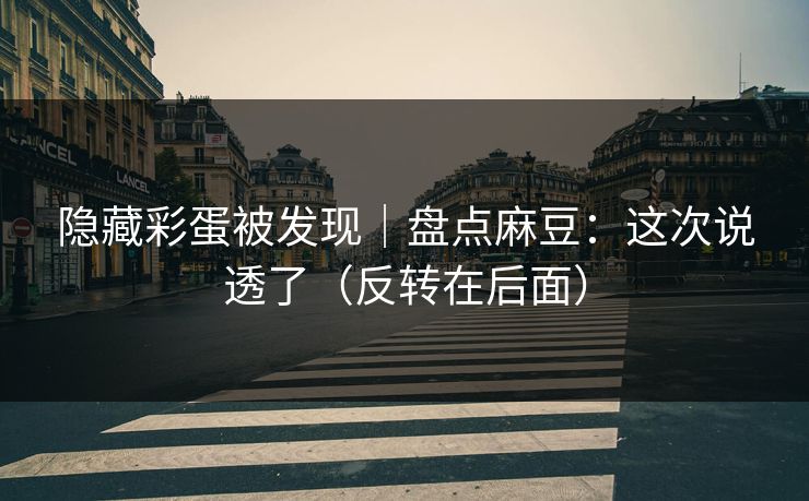 隐藏彩蛋被发现｜盘点麻豆：这次说透了（反转在后面）