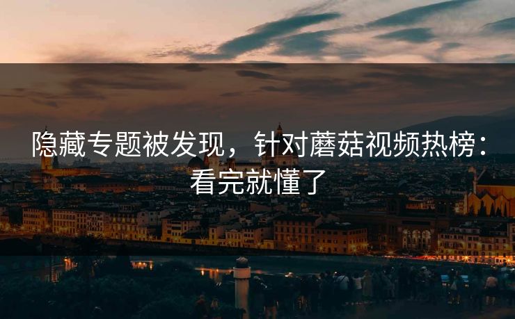 隐藏专题被发现，针对蘑菇视频热榜：看完就懂了
