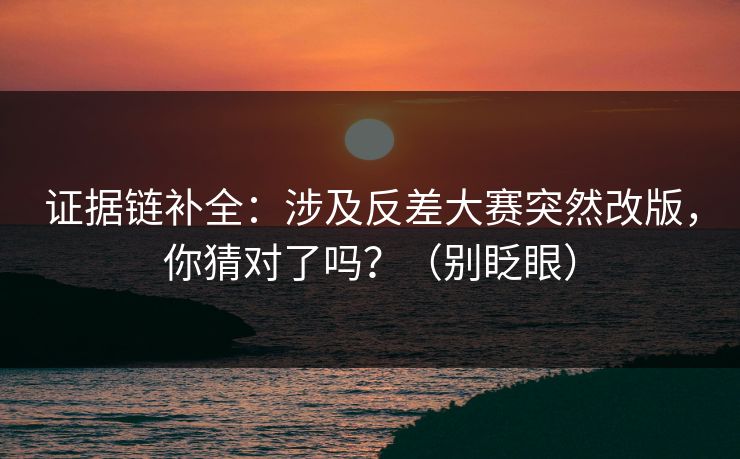 证据链补全：涉及反差大赛突然改版，你猜对了吗？（别眨眼）