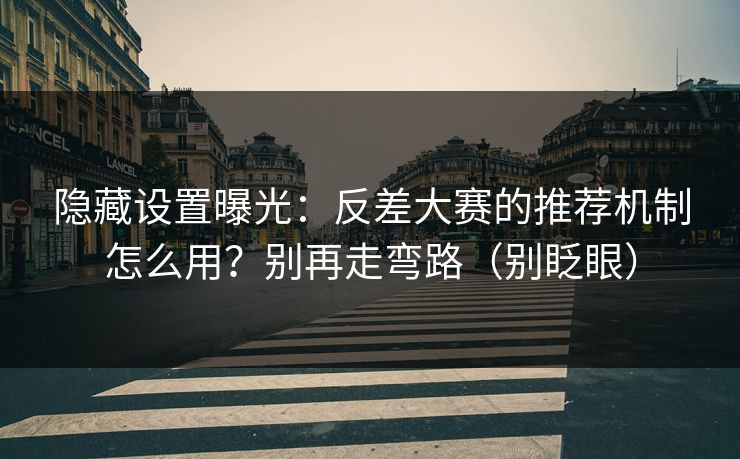 隐藏设置曝光：反差大赛的推荐机制怎么用？别再走弯路（别眨眼）