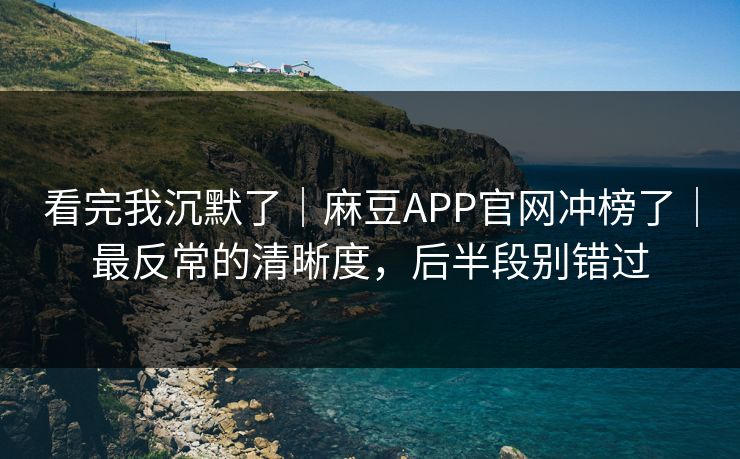 看完我沉默了｜麻豆APP官网冲榜了｜最反常的清晰度，后半段别错过