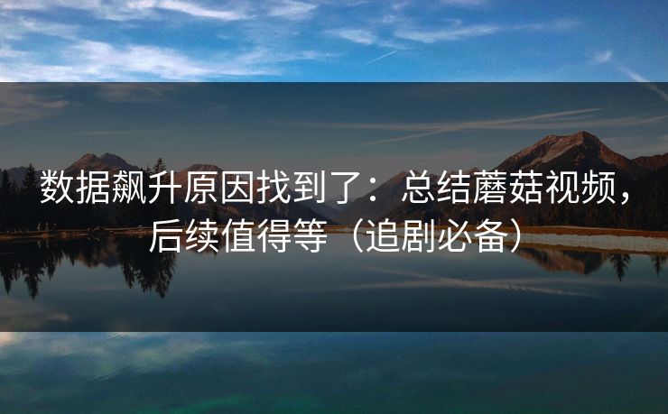 数据飙升原因找到了：总结蘑菇视频，后续值得等（追剧必备）