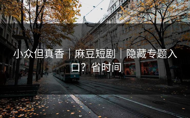 小众但真香｜麻豆短剧｜隐藏专题入口？省时间