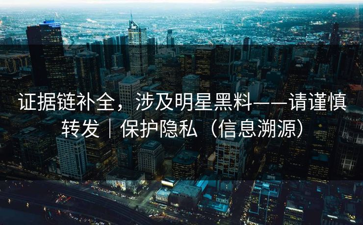 证据链补全，涉及明星黑料——请谨慎转发｜保护隐私（信息溯源）