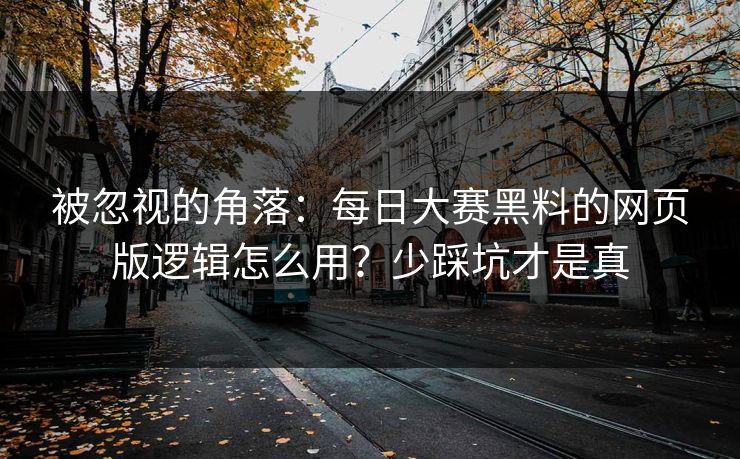 被忽视的角落：每日大赛黑料的网页版逻辑怎么用？少踩坑才是真
