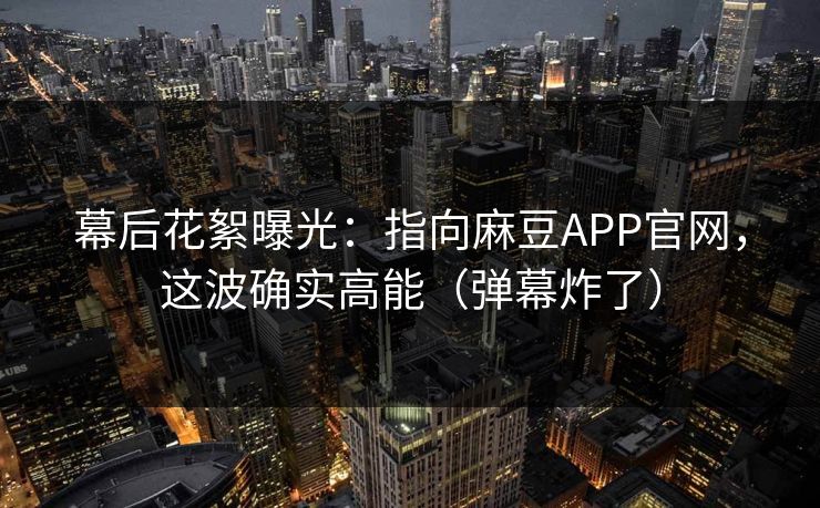 幕后花絮曝光：指向麻豆APP官网，这波确实高能（弹幕炸了）