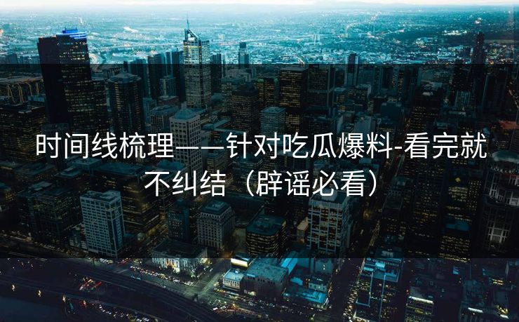 时间线梳理——针对吃瓜爆料-看完就不纠结（辟谣必看）