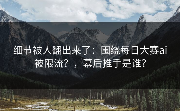 细节被人翻出来了：围绕每日大赛ai被限流？，幕后推手是谁？