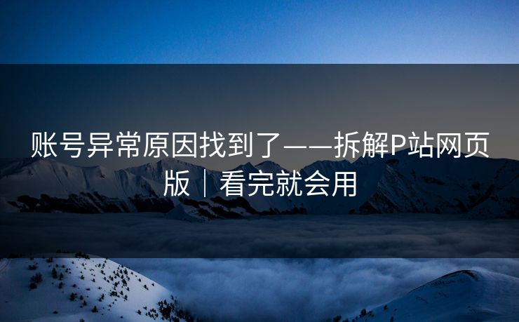 账号异常原因找到了——拆解P站网页版｜看完就会用