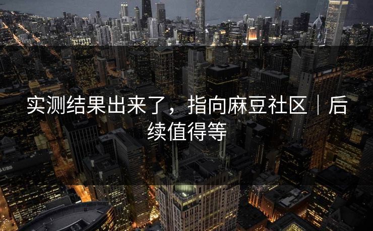 实测结果出来了，指向麻豆社区｜后续值得等