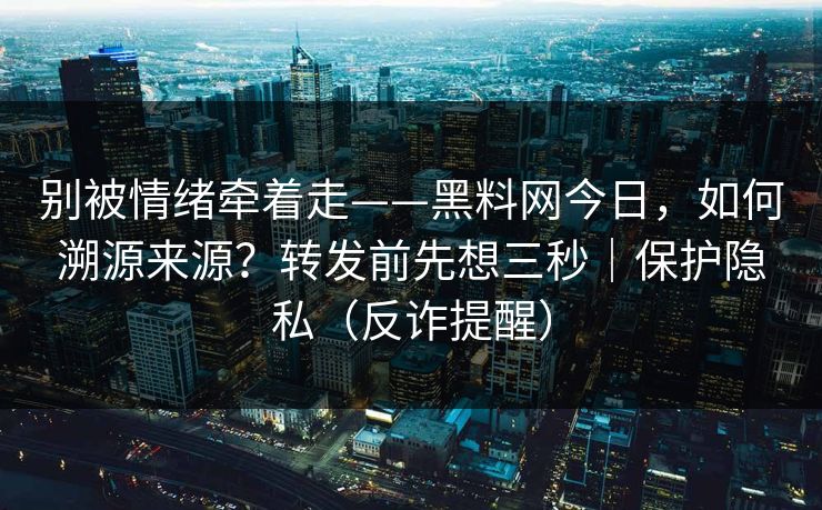 别被情绪牵着走——黑料网今日，如何溯源来源？转发前先想三秒｜保护隐私（反诈提醒）