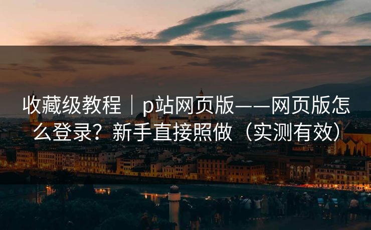 收藏级教程｜p站网页版——网页版怎么登录？新手直接照做（实测有效）
