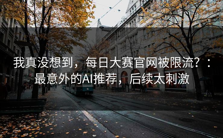 我真没想到，每日大赛官网被限流？：最意外的AI推荐，后续太刺激