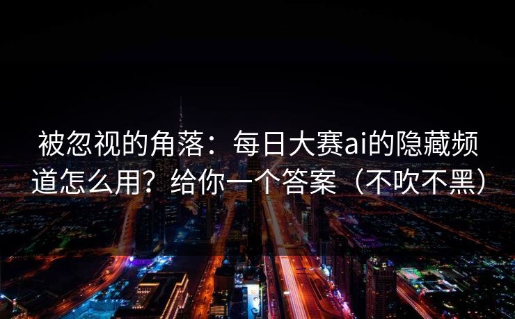 被忽视的角落：每日大赛ai的隐藏频道怎么用？给你一个答案（不吹不黑）