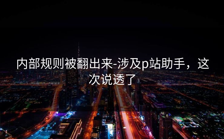 内部规则被翻出来-涉及p站助手，这次说透了