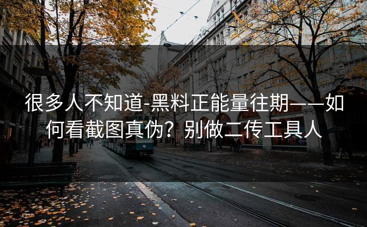 很多人不知道-黑料正能量往期——如何看截图真伪？别做二传工具人