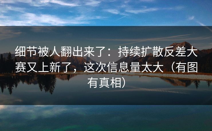 细节被人翻出来了：持续扩散反差大赛又上新了，这次信息量太大（有图有真相）