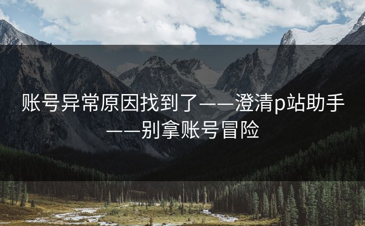 账号异常原因找到了——澄清p站助手——别拿账号冒险