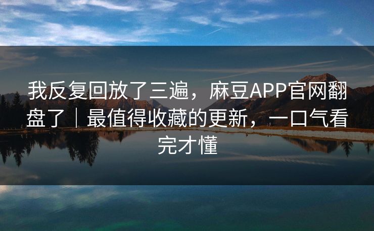 我反复回放了三遍，麻豆APP官网翻盘了｜最值得收藏的更新，一口气看完才懂