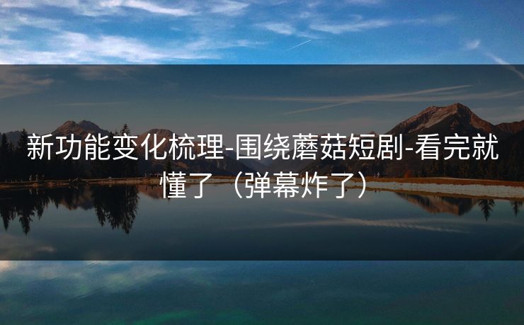 新功能变化梳理-围绕蘑菇短剧-看完就懂了（弹幕炸了）