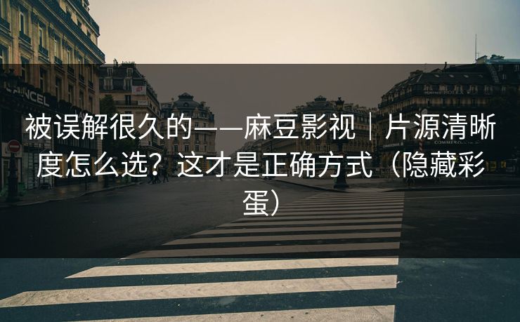 被误解很久的——麻豆影视｜片源清晰度怎么选？这才是正确方式（隐藏彩蛋）