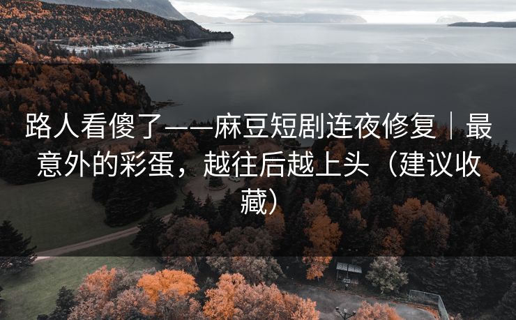 路人看傻了——麻豆短剧连夜修复｜最意外的彩蛋，越往后越上头（建议收藏）