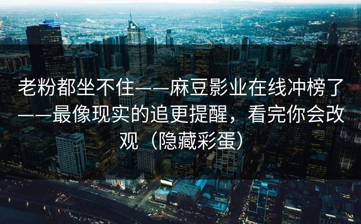 老粉都坐不住——麻豆影业在线冲榜了——最像现实的追更提醒，看完你会改观（隐藏彩蛋）