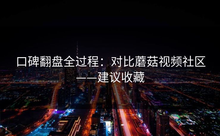 口碑翻盘全过程：对比蘑菇视频社区——建议收藏