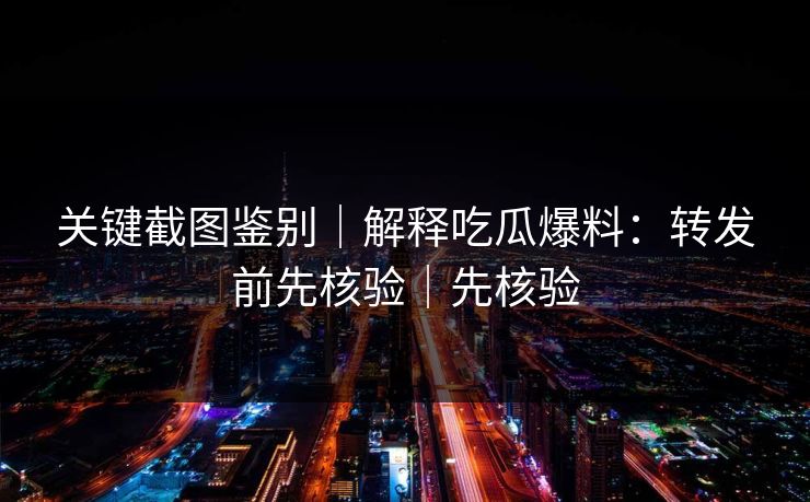 关键截图鉴别｜解释吃瓜爆料：转发前先核验｜先核验