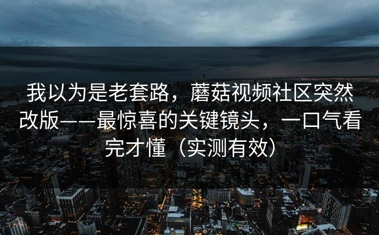 我以为是老套路，蘑菇视频社区突然改版——最惊喜的关键镜头，一口气看完才懂（实测有效）