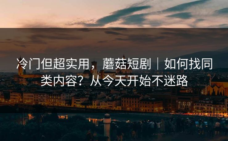 冷门但超实用，蘑菇短剧｜如何找同类内容？从今天开始不迷路