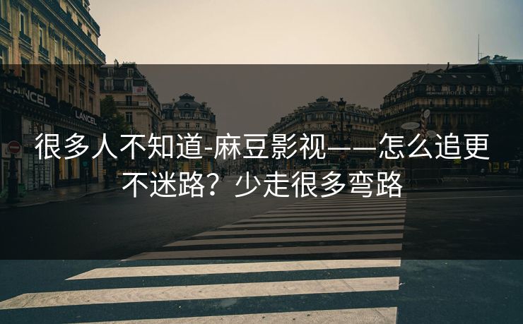 很多人不知道-麻豆影视——怎么追更不迷路？少走很多弯路