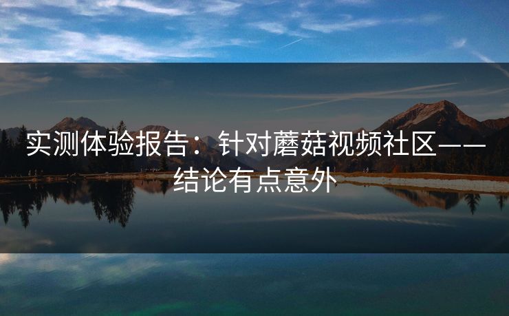 实测体验报告：针对蘑菇视频社区——结论有点意外
