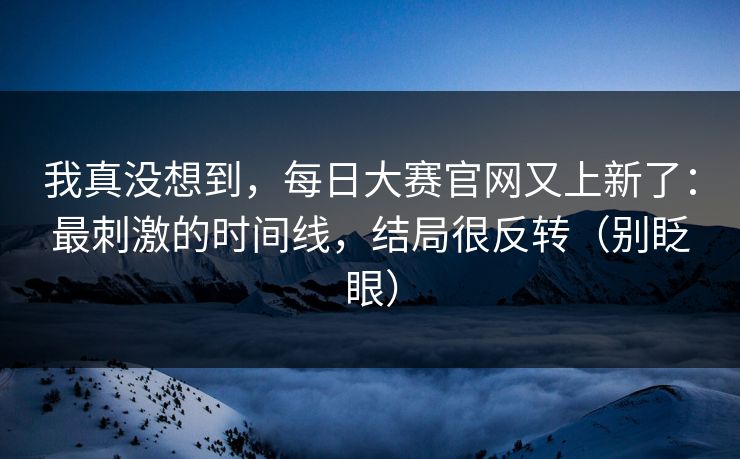 我真没想到，每日大赛官网又上新了：最刺激的时间线，结局很反转（别眨眼）