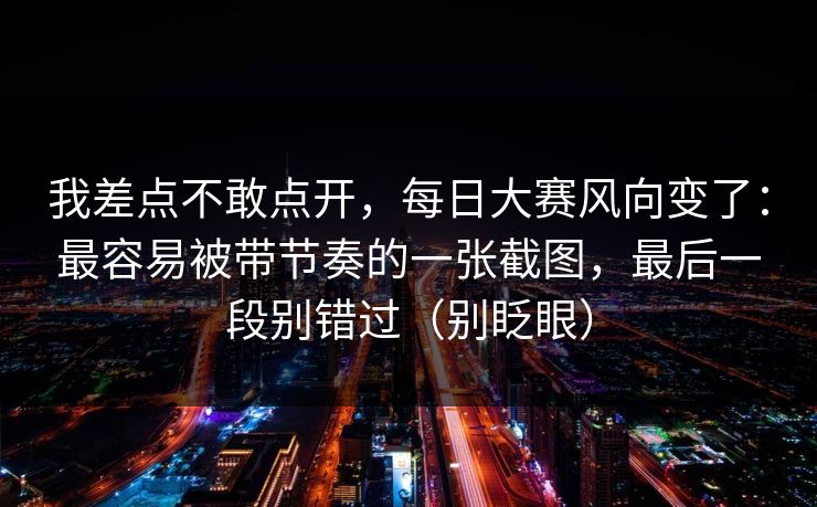 我差点不敢点开，每日大赛风向变了：最容易被带节奏的一张截图，最后一段别错过（别眨眼）