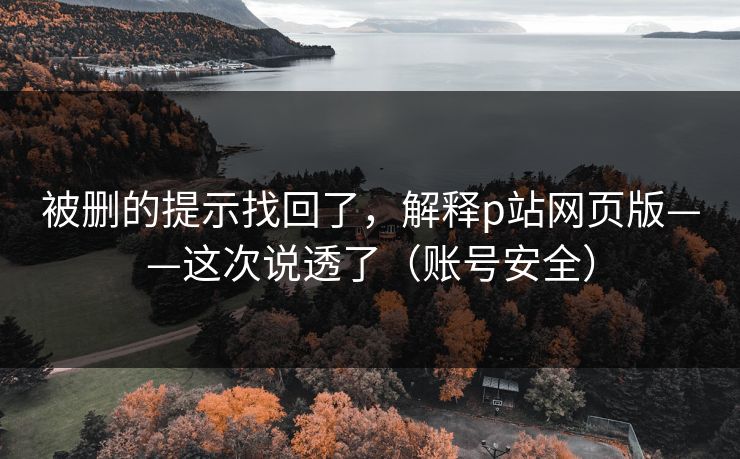 被删的提示找回了，解释p站网页版——这次说透了（账号安全）