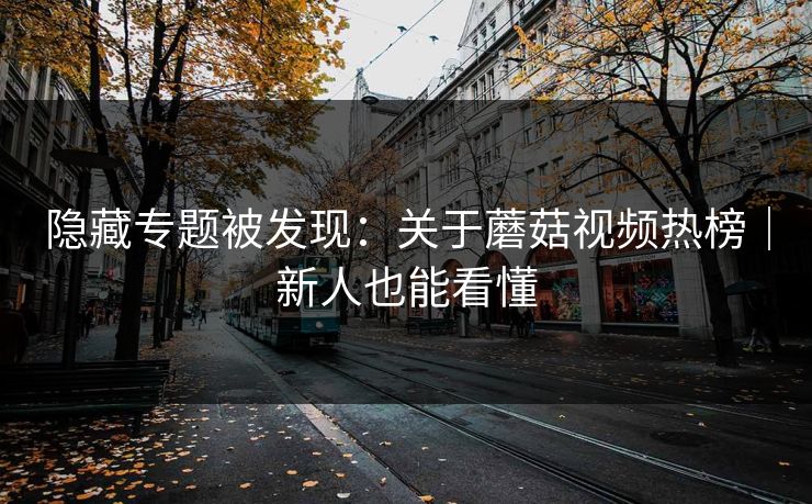 隐藏专题被发现：关于蘑菇视频热榜｜新人也能看懂