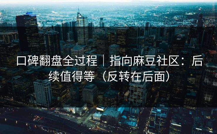 口碑翻盘全过程｜指向麻豆社区：后续值得等（反转在后面）