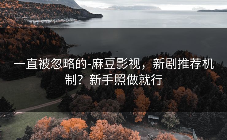 一直被忽略的-麻豆影视，新剧推荐机制？新手照做就行